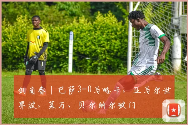 剑南春丨巴萨3-0马略卡，亚马尔世界波，莱万、贝尔纳尔破门