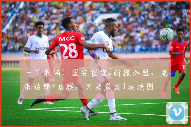 一下来俩！国安官宣2新援加盟，刚果边锋+后腰，只差最后1块拼图