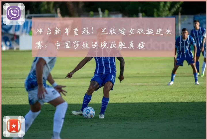 冲击新年首冠！王欣瑜女双挺进决赛，中国莎娃逆境获胜真猛